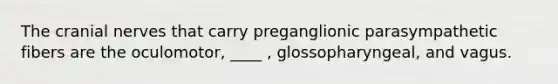 The cranial nerves that carry preganglionic parasympathetic fibers are the oculomotor, ____ , glossopharyngeal, and vagus.