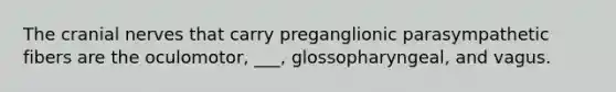 The cranial nerves that carry preganglionic parasympathetic fibers are the oculomotor, ___, glossopharyngeal, and vagus.