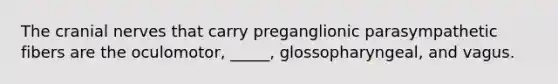 The cranial nerves that carry preganglionic parasympathetic fibers are the oculomotor, _____, glossopharyngeal, and vagus.