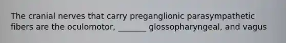 The cranial nerves that carry preganglionic parasympathetic fibers are the oculomotor, _______ glossopharyngeal, and vagus