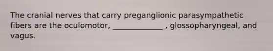 The cranial nerves that carry preganglionic parasympathetic fibers are the oculomotor, _____________ , glossopharyngeal, and vagus.