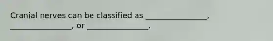 Cranial nerves can be classified as ________________, ________________, or ________________.