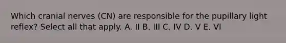 Which cranial nerves (CN) are responsible for the pupillary light reflex? Select all that apply. A. II B. III C. IV D. V E. VI