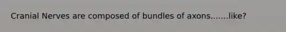 Cranial Nerves are composed of bundles of axons.......like?