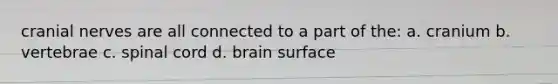 cranial nerves are all connected to a part of the: a. cranium b. vertebrae c. spinal cord d. brain surface