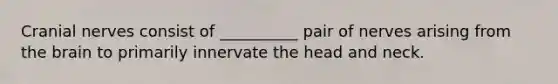 Cranial nerves consist of __________ pair of nerves arising from the brain to primarily innervate the head and neck.