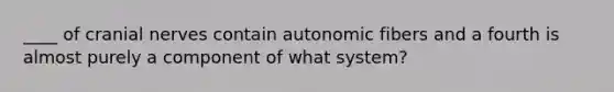 ____ of cranial nerves contain autonomic fibers and a fourth is almost purely a component of what system?