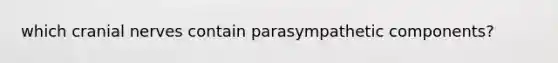 which <a href='https://www.questionai.com/knowledge/kE0S4sPl98-cranial-nerves' class='anchor-knowledge'>cranial nerves</a> contain parasympathetic components?