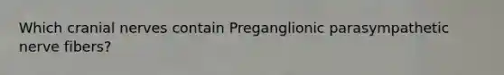 Which cranial nerves contain Preganglionic parasympathetic nerve fibers?