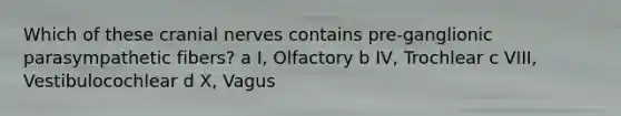 Which of these cranial nerves contains pre-ganglionic parasympathetic fibers? a I, Olfactory b IV, Trochlear c VIII, Vestibulocochlear d X, Vagus