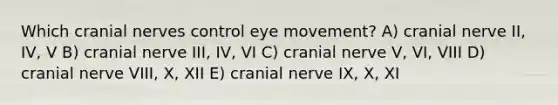 Which <a href='https://www.questionai.com/knowledge/kE0S4sPl98-cranial-nerves' class='anchor-knowledge'>cranial nerves</a> control eye movement? A) cranial nerve II, IV, V B) cranial nerve III, IV, VI C) cranial nerve V, VI, VIII D) cranial nerve VIII, X, XII E) cranial nerve IX, X, XI