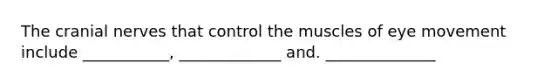 The cranial nerves that control the muscles of eye movement include ___________, _____________ and. ______________