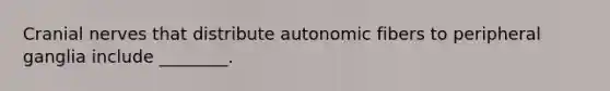 Cranial nerves that distribute autonomic fibers to peripheral ganglia include ________.