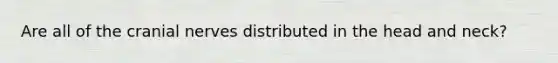 Are all of the cranial nerves distributed in the head and neck?