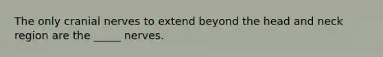 The only cranial nerves to extend beyond the head and neck region are the _____ nerves.