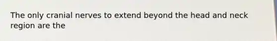The only cranial nerves to extend beyond the head and neck region are the