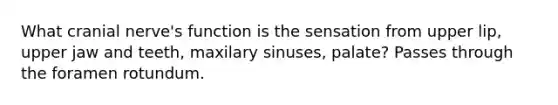 What cranial nerve's function is the sensation from upper lip, upper jaw and teeth, maxilary sinuses, palate? Passes through the foramen rotundum.