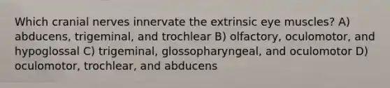 Which cranial nerves innervate the extrinsic eye muscles? A) abducens, trigeminal, and trochlear B) olfactory, oculomotor, and hypoglossal C) trigeminal, glossopharyngeal, and oculomotor D) oculomotor, trochlear, and abducens