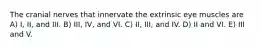 The cranial nerves that innervate the extrinsic eye muscles are A) I, II, and III. B) III, IV, and VI. C) II, III, and IV. D) II and VI. E) III and V.