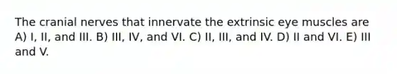 The cranial nerves that innervate the extrinsic eye muscles are A) I, II, and III. B) III, IV, and VI. C) II, III, and IV. D) II and VI. E) III and V.