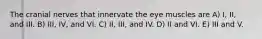 The cranial nerves that innervate the eye muscles are A) I, II, and III. B) III, IV, and VI. C) II, III, and IV. D) II and VI. E) III and V.