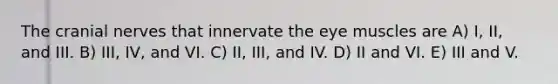 The cranial nerves that innervate the eye muscles are A) I, II, and III. B) III, IV, and VI. C) II, III, and IV. D) II and VI. E) III and V.