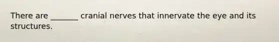 There are _______ cranial nerves that innervate the eye and its structures.