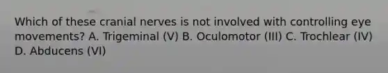 Which of these cranial nerves is not involved with controlling eye movements? A. Trigeminal (V) B. Oculomotor (III) C. Trochlear (IV) D. Abducens (VI)