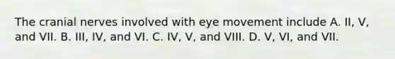 The cranial nerves involved with eye movement include A. II, V, and VII. B. III, IV, and VI. C. IV, V, and VIII. D. V, VI, and VII.