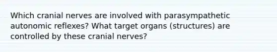 Which cranial nerves are involved with parasympathetic autonomic reflexes? What target organs (structures) are controlled by these cranial nerves?