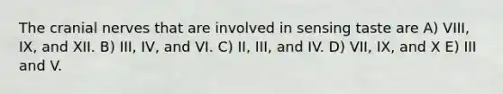 The cranial nerves that are involved in sensing taste are A) VIII, IX, and XII. B) III, IV, and VI. C) II, III, and IV. D) VII, IX, and X E) III and V.