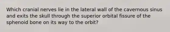 Which cranial nerves lie in the lateral wall of the cavernous sinus and exits the skull through the superior orbital fissure of the sphenoid bone on its way to the orbit?