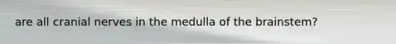 are all <a href='https://www.questionai.com/knowledge/kE0S4sPl98-cranial-nerves' class='anchor-knowledge'>cranial nerves</a> in the medulla of <a href='https://www.questionai.com/knowledge/kLMtJeqKp6-the-brain' class='anchor-knowledge'>the brain</a>stem?