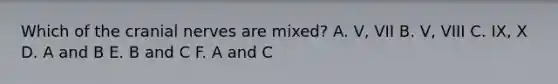 Which of the cranial nerves are mixed? A. V, VII B. V, VIII C. IX, X D. A and B E. B and C F. A and C