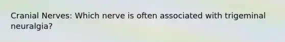 Cranial Nerves: Which nerve is often associated with trigeminal neuralgia?