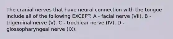 The cranial nerves that have neural connection with the tongue include all of the following EXCEPT: A - facial nerve (VII). B - trigeminal nerve (V). C - trochlear nerve (IV). D - glossopharyngeal nerve (IX).