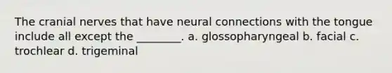 The cranial nerves that have neural connections with the tongue include all except the ________. a. glossopharyngeal b. facial c. trochlear d. trigeminal