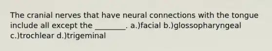 The cranial nerves that have neural connections with the tongue include all except the ________. a.)facial b.)glossopharyngeal c.)trochlear d.)trigeminal