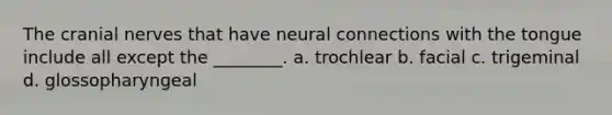 The cranial nerves that have neural connections with the tongue include all except the ________. a. trochlear b. facial c. trigeminal d. glossopharyngeal