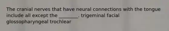 The <a href='https://www.questionai.com/knowledge/kE0S4sPl98-cranial-nerves' class='anchor-knowledge'>cranial nerves</a> that have neural connections with the tongue include all except the ________. trigeminal facial glossopharyngeal trochlear