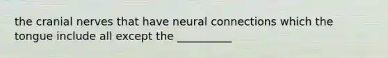 the cranial nerves that have neural connections which the tongue include all except the __________