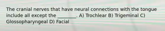 The cranial nerves that have neural connections with the tongue include all except the ________. A) Trochlear B) Trigeminal C) Glossopharyngeal D) Facial