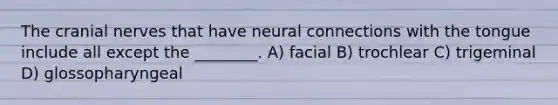 The cranial nerves that have neural connections with the tongue include all except the ________. A) facial B) trochlear C) trigeminal D) glossopharyngeal