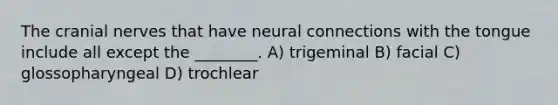 The <a href='https://www.questionai.com/knowledge/kE0S4sPl98-cranial-nerves' class='anchor-knowledge'>cranial nerves</a> that have neural connections with the tongue include all except the ________. A) trigeminal B) facial C) glossopharyngeal D) trochlear