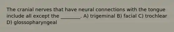 The cranial nerves that have neural connections with the tongue include all except the ________. A) trigeminal B) facial C) trochlear D) glossopharyngeal