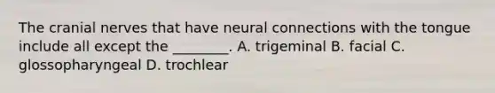 The cranial nerves that have neural connections with the tongue include all except the ________. A. trigeminal B. facial C. glossopharyngeal D. trochlear