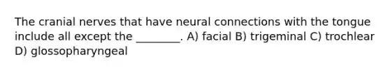 The cranial nerves that have neural connections with the tongue include all except the ________. A) facial B) trigeminal C) trochlear D) glossopharyngeal