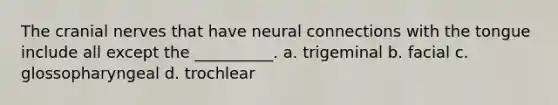 The <a href='https://www.questionai.com/knowledge/kE0S4sPl98-cranial-nerves' class='anchor-knowledge'>cranial nerves</a> that have neural connections with the tongue include all except the __________. a. trigeminal b. facial c. glossopharyngeal d. trochlear