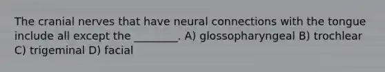 The <a href='https://www.questionai.com/knowledge/kE0S4sPl98-cranial-nerves' class='anchor-knowledge'>cranial nerves</a> that have neural connections with the tongue include all except the ________. A) glossopharyngeal B) trochlear C) trigeminal D) facial