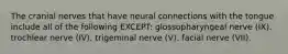 The cranial nerves that have neural connections with the tongue include all of the following EXCEPT: glossopharyngeal nerve (IX). trochlear nerve (IV). trigeminal nerve (V). facial nerve (VII).